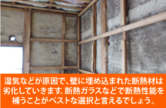 湿気などが原因で、壁に埋め込まれた断熱材は劣化していきます。断熱ガラスなどで断熱性能を補うことがベストな選択と言えるでしょう。
